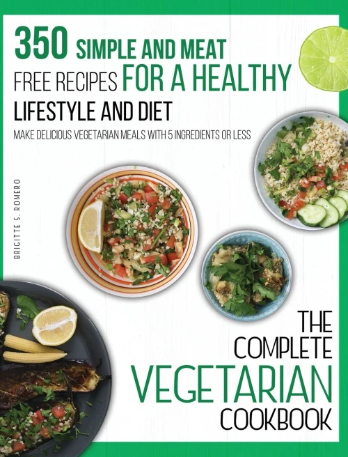 The Complete Vegetarian Cookbook: 350 Simple and Meat-Free Recipes for a Healthy Lifestyle and Diet - Make Delicious Vegetarian Meals with 5 Ingredients or Less - 9781801573719
