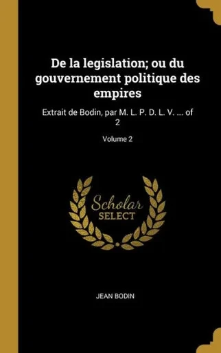 De La Legislation; Ou Du Gouvernement Politique Des Empires: Extrait De Bodin, Par M. L. P. D. L. V. ... Of 2; Volume 2 (French Edition)