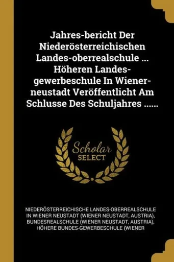 Jahres-Bericht Der Niederösterreichischen Landes-Oberrealschule ... Höheren Landes-Gewerbeschule In Wiener-Neustadt Veröffentlicht Am Schlusse Des Schuljahres ...... (German Edition)