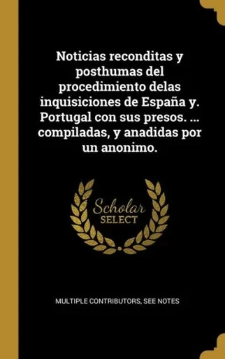 Noticias Reconditas Y Posthumas Del Procedimiento Delas Inquisiciones De España Y. Portugal Con Sus Presos. ... Compiladas, Y Anadidas Por Un Anonimo. (Spanish Edition)
