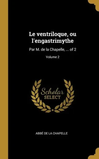Le Ventriloque, Ou L'Engastrimythe: Par M. De La Chapelle, ... Of 2; Volume 2 (French Edition)