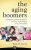 The Aging Boomers : Answers To Critical Questions For You, Your Parents And Loved Ones