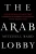 The Arab Lobby: The Invisible Alliance That Undermines America's Interests in the Middle East