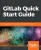 Gitlab Quick Start Guide: Migrate To Gitlab For All Your Repository Management Solutions
