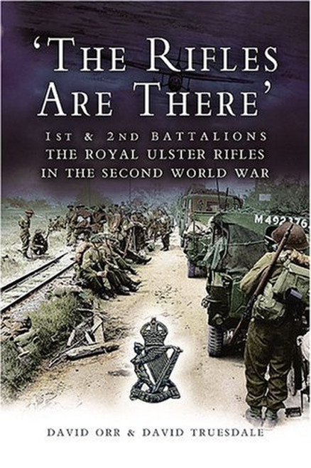 The Rifles Are There: 1st and 2nd Battalions, The Royal Ulster Rifles in the Second World War