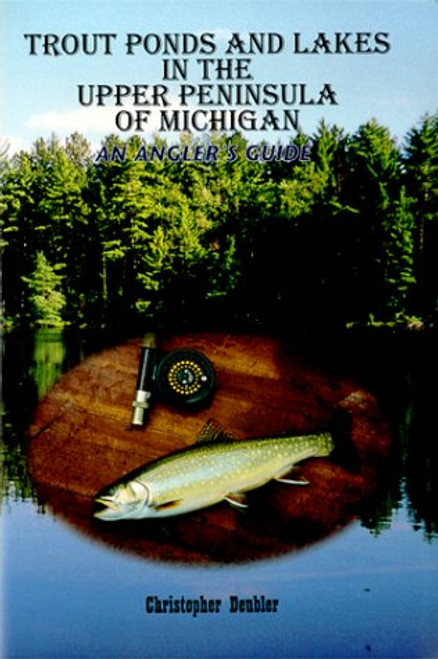 Trout Ponds and Lakes in the Upper Peninsula of Michigan: An Anglers Guide