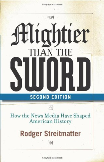 Mightier than the Sword: How the News Media Have Shaped American History, Second Edition Mightier than the Sword: How the News Media Have Shaped American History, Second Edition