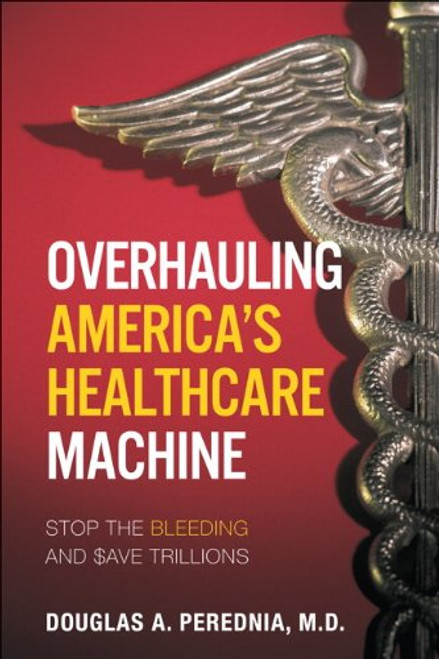 Overhauling America's Healthcare Machine: Stop the Bleeding and Save Trillions Overhauling America's Healthcare Machine: Stop the Bleeding and Save Trillions
