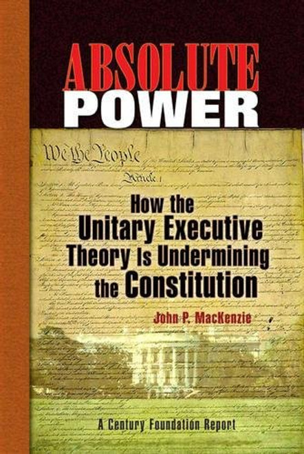 Absolute Power: How the Unitary Executive Theory Is Undermining the Constitution (Century Foundation Books (Century Foundation Press))