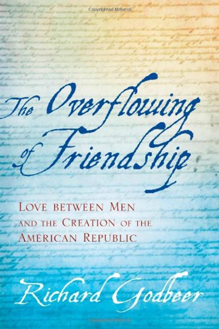 The Overflowing of Friendship: Love between Men and the Creation of the American Republic The Overflowing of Friendship: Love between Men and the Creation of the American Republic