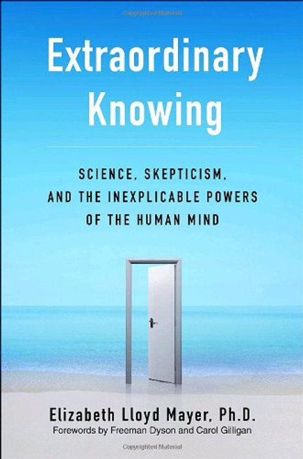 Extraordinary Knowing: Science, Skepticism, and the Inexplicable Powers of the Human Mind