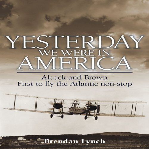 Yesterday We Were in America: Alcock and Brown - First to Fly the Atlantic Non-Stop