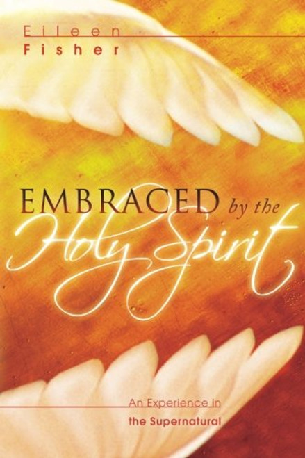 Embraced by the Holy Spirit: An Experience in the Supernatural Embraced by the Holy Spirit: An Experience in the Supernatural