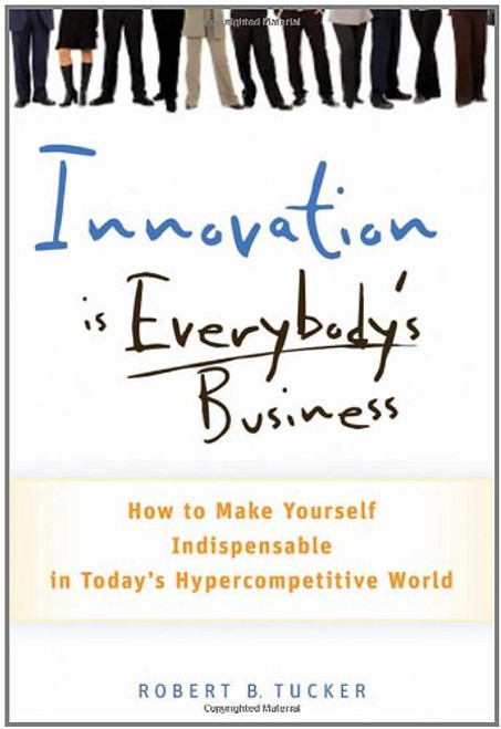 Innovation is Everybody's Business: How to Make Yourself Indispensable in Today's Hypercompetitive World