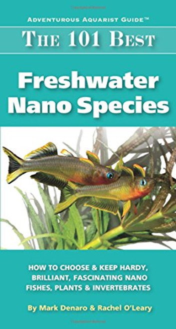 The 101 Best Freshwater Nano Species: How to Choose & Keep Hardy, Brilliant, Fascinating Nano Fishes, Plants & Invertebrates (Adventurous Aquarist Guide)