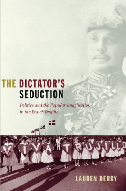 The Dictator's Seduction: Politics and the Popular Imagination in the Era of Trujillo (American Encounters/Global Interactions)