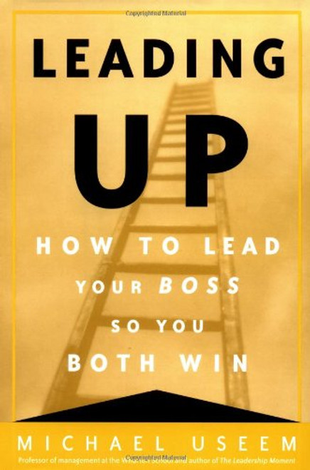 Leading Up: How to Lead Your Boss So You Both Win Leading Up: How to Lead Your Boss So You Both Win