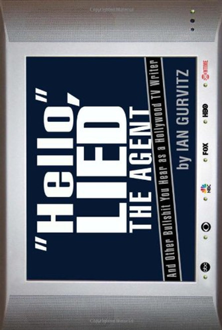 Hello, Lied the Agent: And Other Bullshit You Hear as a Hollywood TV Writer