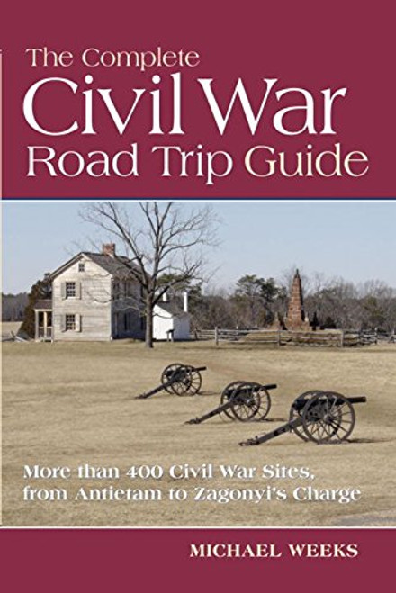 The Complete Civil War Road Trip Guide: 10 Weekend Tours and More than 400 Sites, from Antietam to Zagonyi's Charge