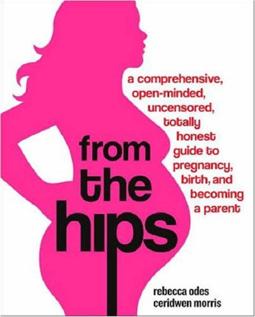 From the Hips: A Comprehensive, Open-Minded, Uncensored, Totally Honest Guide to Pregnancy, Birth, and Becoming a Parent