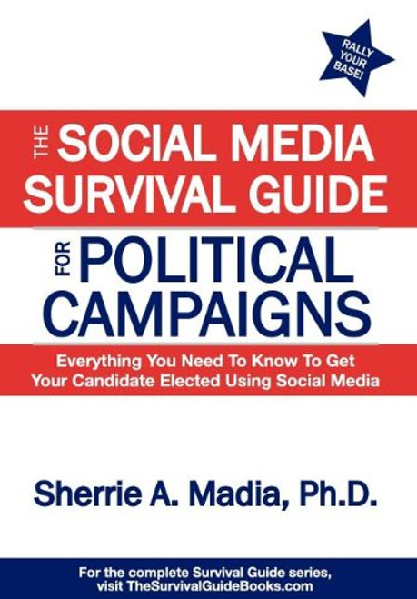The Social Media Survival Guide for Political Campaigns: Everything You Need to Know to Get Your Candidate Elected Using Social Media