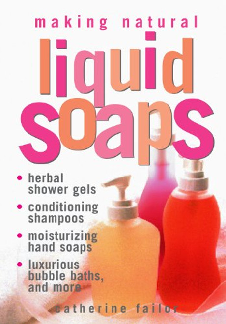 Making Natural Liquid Soaps: Herbal Shower Gels, Conditioning Shampoos,  Moisturizing Hand Soaps, Luxurious Bubble Baths, and more