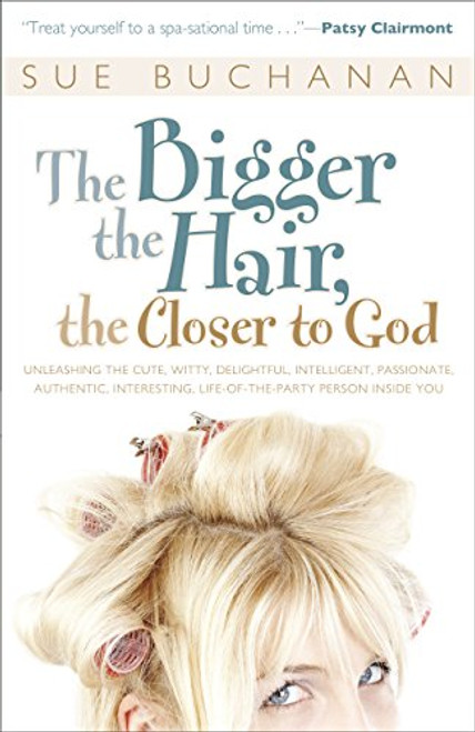 The Bigger the Hair, the Closer to God: Unleashing the Cute, Witty, Delightful, Intelligent, Passionate, Authentic, Interesting, Life-of-the-Party Person Inside You!