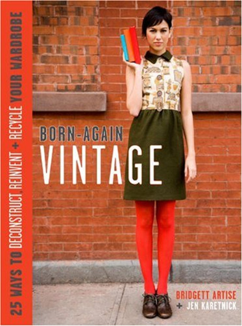 Born-Again Vintage: 25 Ways to Deconstruct, Reinvent, and Recycle Your Wardrobe Born-Again Vintage: 25 Ways to Deconstruct, Reinvent, and Recycle Your Wardrobe