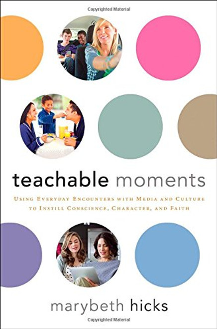 Teachable Moments: Using Everyday Encounters with Media and Culture to Instill Conscience, Character, and Faith