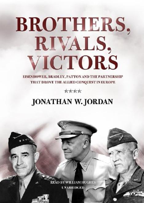 Brothers, Rivals, Victors: Eisenhower, Patton, Bradley, and the Partnership That Drove the Allied Conquest in Europe