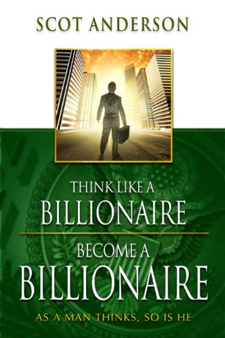 Think Like a Billionaire, Become a Billionaire: As a Man Thinks, So Is He Think Like a Billionaire, Become a Billionaire: As a Man Thinks, So Is He