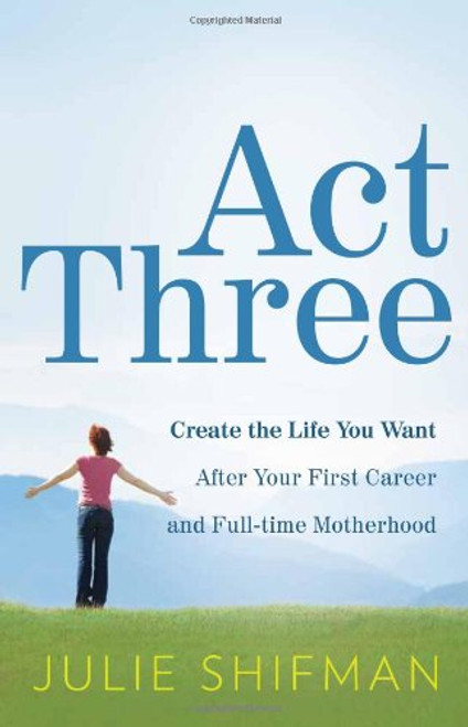 Act Three: Create the life you want after your first career and full-time motherhood Act Three: Create the life you want after your first career and full-time motherhood