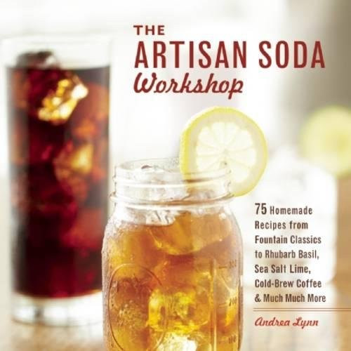 The Artisan Soda Workshop: 75 Homemade Recipes from Fountain Classics to Rhubarb Basil, Sea Salt Lime, Cold-Brew Coffee and Muc
