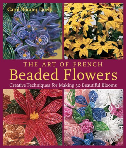 The Art of French Beaded Flowers: Creative Techniques for Making 30 Beautiful Blooms The Art of French Beaded Flowers: Creative Techniques for Making 30 Beautiful Blooms