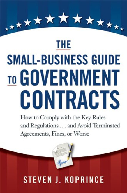 The Small-Business Guide to Government Contracts: How to Comply with the Key Rules and Regulations . . . and Avoid Terminated Agreements, Fines, or Worse The Small-Business Guide to Government Contracts: How to Comply with the Key Rules and Regulations . . . and Avoid Terminated Agreements, Fines, or Worse