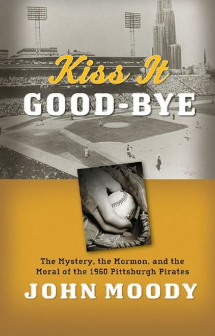 Kiss It Good-Bye: The Mystery, The Mormon, and the Moral of the 1960 Pittsburgh Pirates