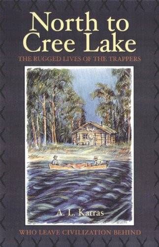 North to Cree Lake: The Rugged Lives of the Trappers Who Leave Civilization Behind (Western Canadian Classics)