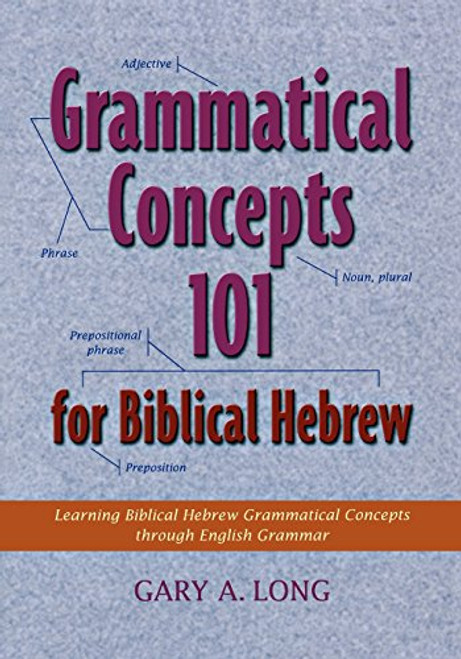 Grammatical Concepts 101 for Biblical Hebrew: Learning Biblical Hebrew Grammatical Concepts through English Grammar Grammatical Concepts 101 for Biblical Hebrew: Learning Biblical Hebrew Grammatical Concepts through English Grammar