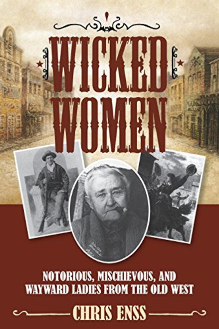 Wicked Women: Notorious, Mischievous, and Wayward Ladies from the Old West