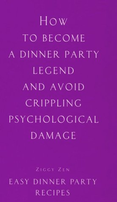 How to Become a Dinner Party Legend and Avoid Crippling Psychological Damage: Easy Dinner Party Recipes