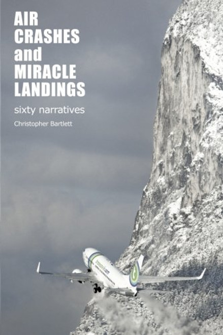Air Crashes and Miracle Landings: 60 Narratives: (How, When ... and Most Importantly Why)