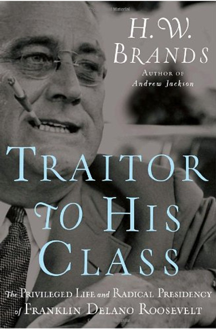 Traitor to His Class: The Privileged Life and Radical Presidency of Franklin Delano Roosevelt Traitor to His Class: The Privileged Life and Radical Presidency of Franklin Delano Roosevelt