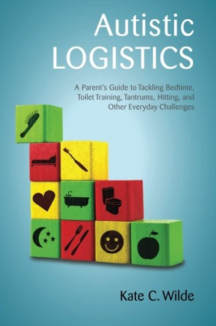 Autistic Logistics: A Parent's Guide to Tackling Bedtime, Toilet Training, Tantrums, Hitting, and Other Everyday Challenges