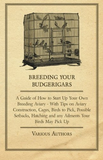Breeding Your Budgerigars - A Guide of How to Start Up Your Own Breeding Aviary - With Tips on Aviary Construction, Cages, Birds to Pick, Possible ... and any Ailments Your Birds May Pick Up