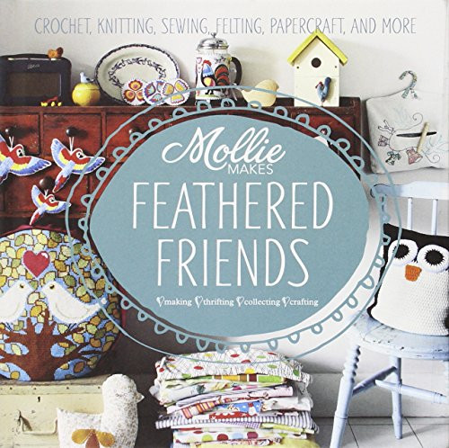 Mollie Makes: Feathered Friends: Crochet, knitting, sewing, felting, papercraft and more