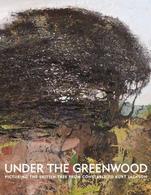 Under the Greenwood: Picturing the British Tree from Constable to Kurt Jackson