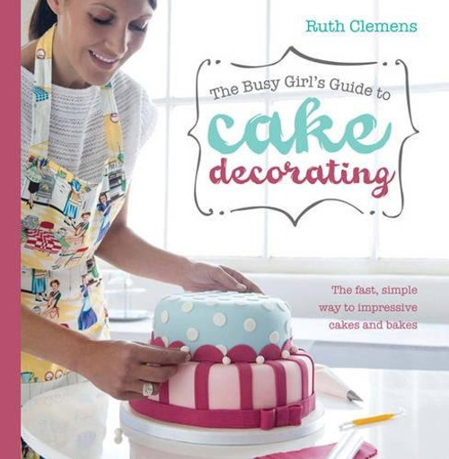 The Busy Girl's Guide To Cake Decorating: The Fast, Simple Way to Impressive Cakes and Bakes