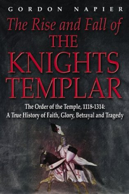 The Rise and Fall of the Knights Templar: The Order of the Temple 1118-1314 - A True History of Faith, Glory, Betrayal