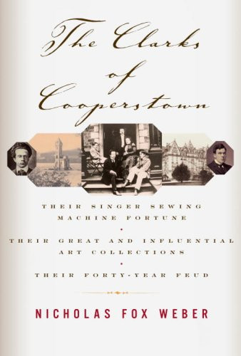 The Clarks of Cooperstown: Their Singer Sewing Machine Fortune, Their Great and Influential Art Collections, Their Forty-Year Feud