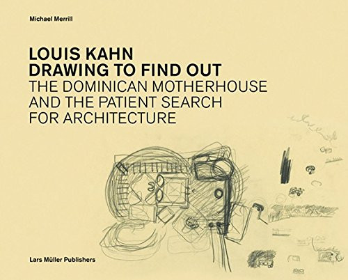 Louis Kahn  Drawing to Find Out: The Dominican Motherhouse and the Patient Search for Architecture
